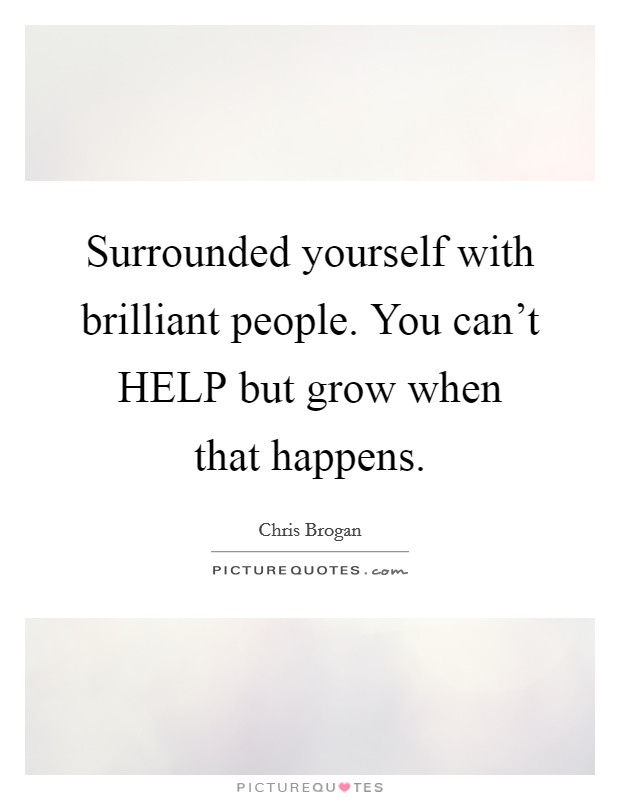 Surrounded yourself with brilliant people. You can't HELP but grow when that happens Picture Quote #1
