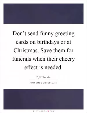 Don’t send funny greeting cards on birthdays or at Christmas. Save them for funerals when their cheery effect is needed Picture Quote #1