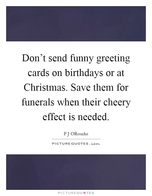 Don't send funny greeting cards on birthdays or at Christmas. Save them for funerals when their cheery effect is needed Picture Quote #1