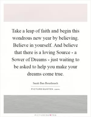 Take a leap of faith and begin this wondrous new year by believing. Believe in yourself. And believe that there is a loving Source - a Sower of Dreams - just waiting to be asked to help you make your dreams come true Picture Quote #1