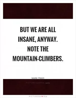 But we are all insane, anyway. Note the mountain-climbers Picture Quote #1