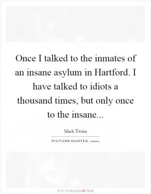 Once I talked to the inmates of an insane asylum in Hartford. I have talked to idiots a thousand times, but only once to the insane Picture Quote #1