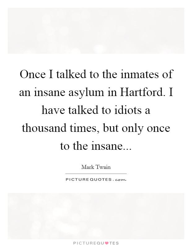 Once I talked to the inmates of an insane asylum in Hartford. I have talked to idiots a thousand times, but only once to the insane Picture Quote #1