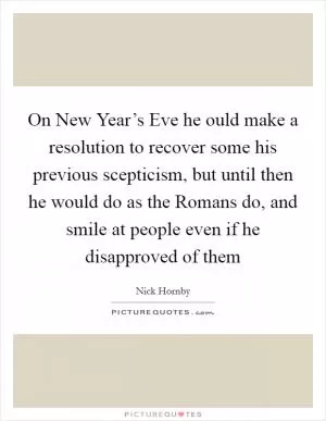 On New Year’s Eve he ould make a resolution to recover some his previous scepticism, but until then he would do as the Romans do, and smile at people even if he disapproved of them Picture Quote #1