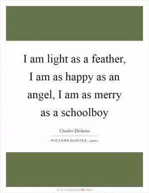 I am light as a feather, I am as happy as an angel, I am as merry as a schoolboy Picture Quote #1