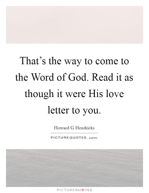 That's the way to come to the Word of God. Read it as though it were His love letter to you Picture Quote #1
