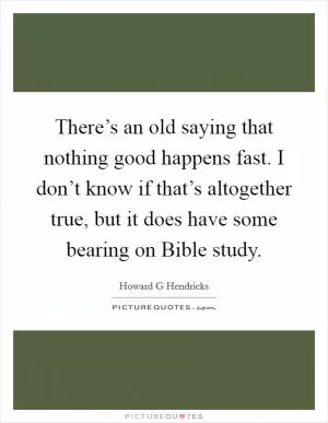 There’s an old saying that nothing good happens fast. I don’t know if that’s altogether true, but it does have some bearing on Bible study Picture Quote #1