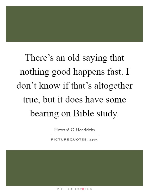 There's an old saying that nothing good happens fast. I don't know if that's altogether true, but it does have some bearing on Bible study Picture Quote #1