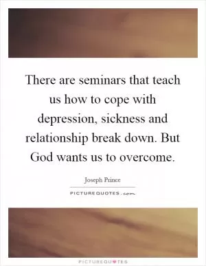 There are seminars that teach us how to cope with depression, sickness and relationship break down. But God wants us to overcome Picture Quote #1