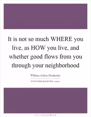 It is not so much WHERE you live, as HOW you live, and whether good flows from you through your neighborhood Picture Quote #1