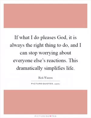 If what I do pleases God, it is always the right thing to do, and I can stop worrying about everyone else’s reactions. This dramatically simplifies life Picture Quote #1