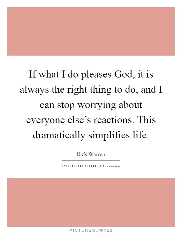 If what I do pleases God, it is always the right thing to do, and I can stop worrying about everyone else's reactions. This dramatically simplifies life Picture Quote #1