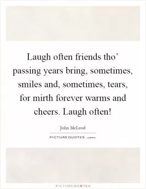 Laugh often friends tho’ passing years bring, sometimes, smiles and, sometimes, tears, for mirth forever warms and cheers. Laugh often! Picture Quote #1