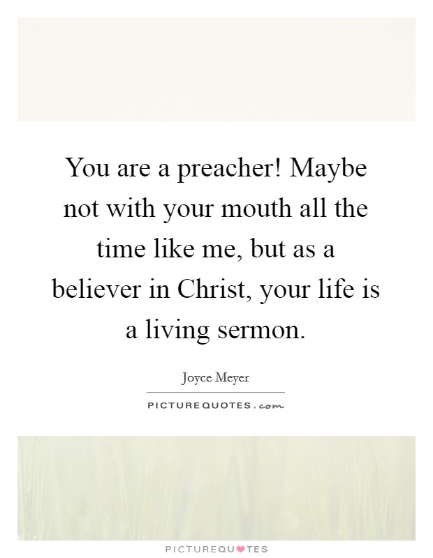 You are a preacher! Maybe not with your mouth all the time like me, but as a believer in Christ, your life is a living sermon Picture Quote #1