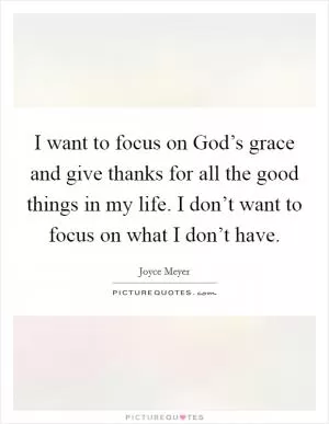 I want to focus on God’s grace and give thanks for all the good things in my life. I don’t want to focus on what I don’t have Picture Quote #1
