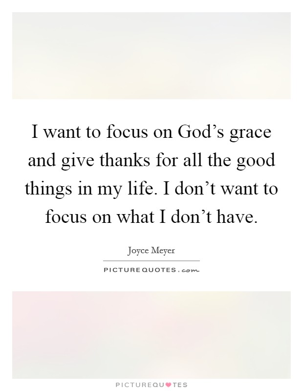 I want to focus on God's grace and give thanks for all the good things in my life. I don't want to focus on what I don't have Picture Quote #1