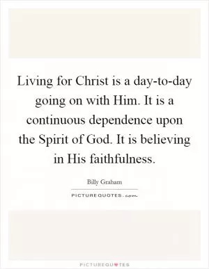 Living for Christ is a day-to-day going on with Him. It is a continuous dependence upon the Spirit of God. It is believing in His faithfulness Picture Quote #1
