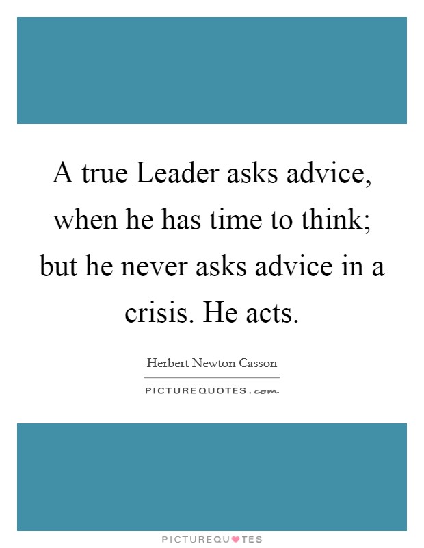 A true Leader asks advice, when he has time to think; but he never asks advice in a crisis. He acts Picture Quote #1