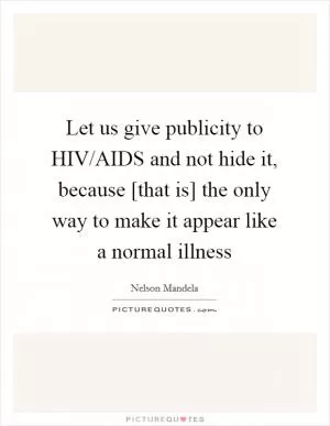 Let us give publicity to HIV/AIDS and not hide it, because [that is] the only way to make it appear like a normal illness Picture Quote #1