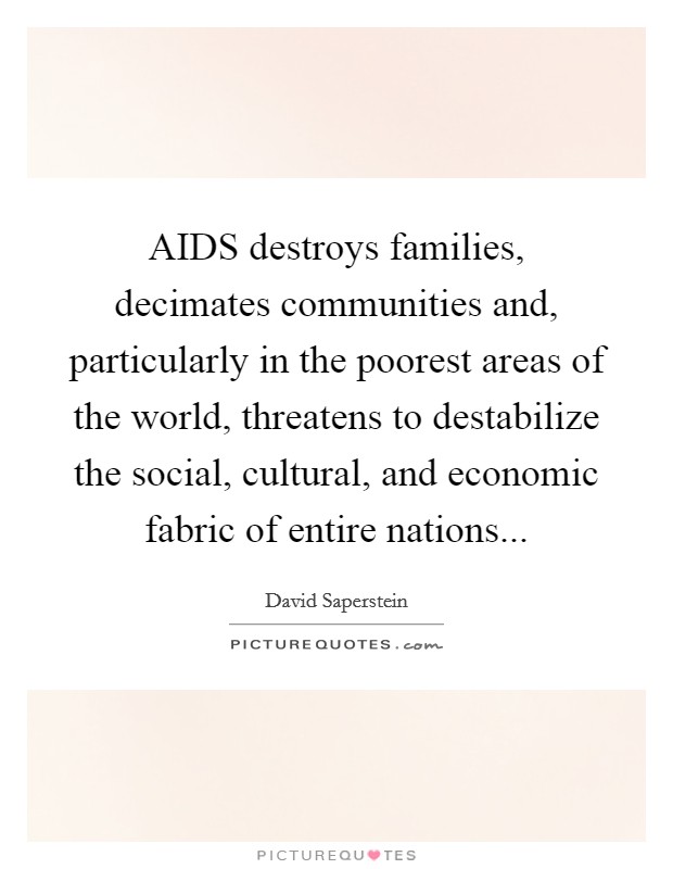 AIDS destroys families, decimates communities and, particularly in the poorest areas of the world, threatens to destabilize the social, cultural, and economic fabric of entire nations Picture Quote #1