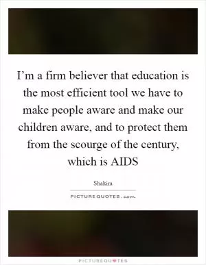 I’m a firm believer that education is the most efficient tool we have to make people aware and make our children aware, and to protect them from the scourge of the century, which is AIDS Picture Quote #1