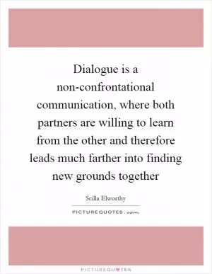 Dialogue is a non-confrontational communication, where both partners are willing to learn from the other and therefore leads much farther into finding new grounds together Picture Quote #1