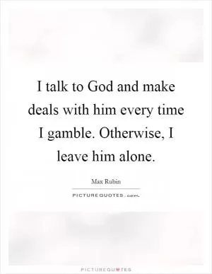 I talk to God and make deals with him every time I gamble. Otherwise, I leave him alone Picture Quote #1