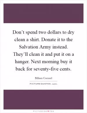 Don’t spend two dollars to dry clean a shirt. Donate it to the Salvation Army instead. They’ll clean it and put it on a hanger. Next morning buy it back for seventy-five cents Picture Quote #1