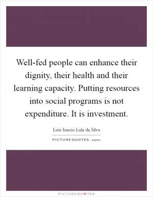 Well-fed people can enhance their dignity, their health and their learning capacity. Putting resources into social programs is not expenditure. It is investment Picture Quote #1