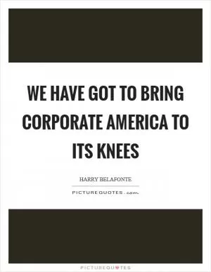 We Have Got To Bring Corporate America To Its Knees Picture Quote #1