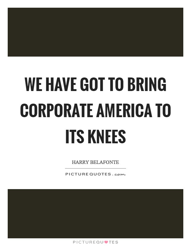 We Have Got To Bring Corporate America To Its Knees Picture Quote #1