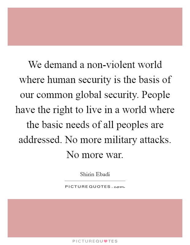 We demand a non-violent world where human security is the basis of our common global security. People have the right to live in a world where the basic needs of all peoples are addressed. No more military attacks. No more war Picture Quote #1