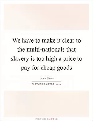 We have to make it clear to the multi-nationals that slavery is too high a price to pay for cheap goods Picture Quote #1