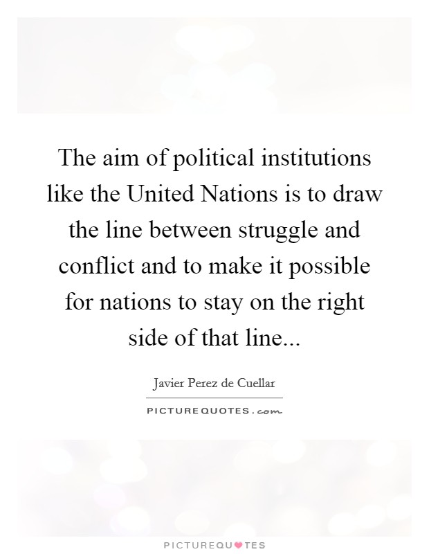 The aim of political institutions like the United Nations is to draw the line between struggle and conflict and to make it possible for nations to stay on the right side of that line Picture Quote #1