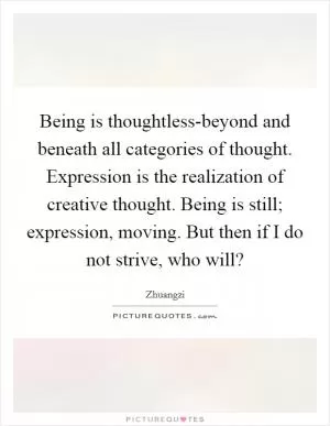 Being is thoughtless-beyond and beneath all categories of thought. Expression is the realization of creative thought. Being is still; expression, moving. But then if I do not strive, who will? Picture Quote #1