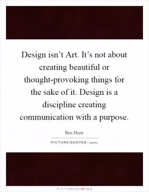 Design isn’t Art. It’s not about creating beautiful or thought-provoking things for the sake of it. Design is a discipline creating communication with a purpose Picture Quote #1