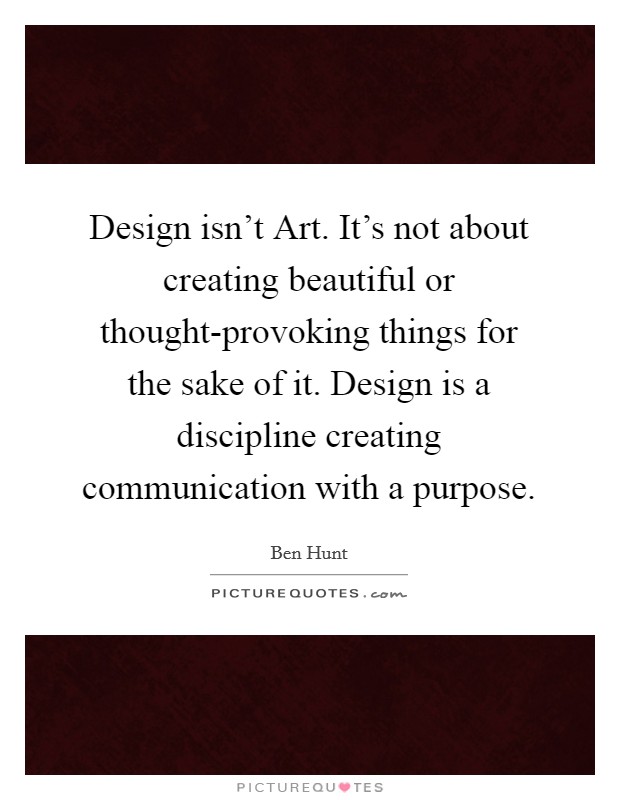 Design isn't Art. It's not about creating beautiful or thought-provoking things for the sake of it. Design is a discipline creating communication with a purpose Picture Quote #1