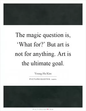 The magic question is, ‘What for?’ But art is not for anything. Art is the ultimate goal Picture Quote #1