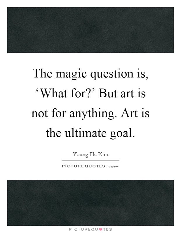 The magic question is, ‘What for?' But art is not for anything. Art is the ultimate goal Picture Quote #1
