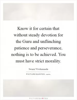 Know it for certain that without steady devotion for the Guru and unflinching patience and perseverance, nothing is to be achieved. You must have strict morality Picture Quote #1