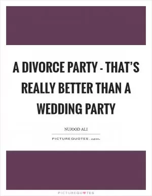 A divorce party - that’s really better than a wedding party Picture Quote #1
