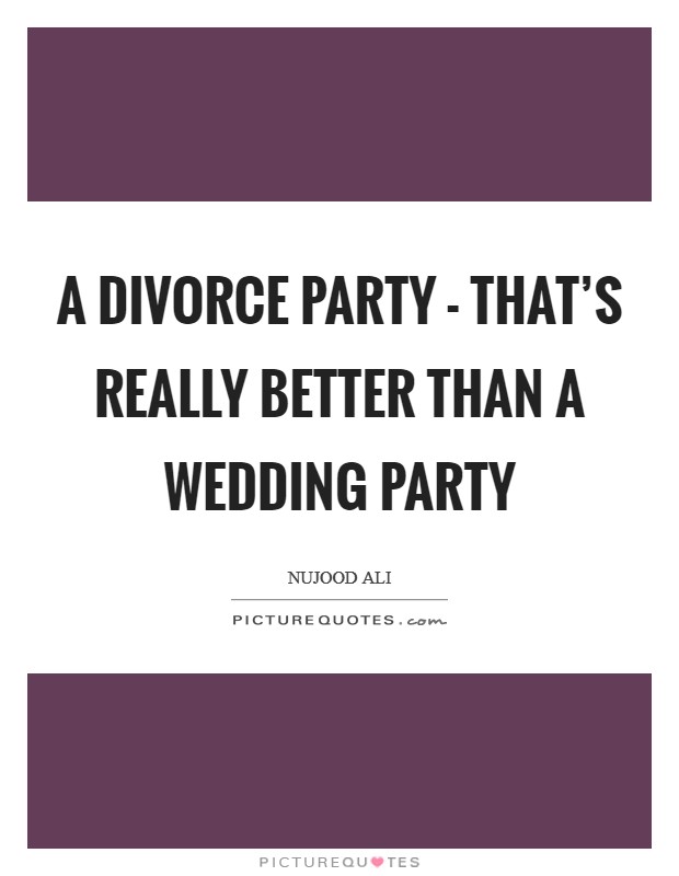 A divorce party - that's really better than a wedding party Picture Quote #1