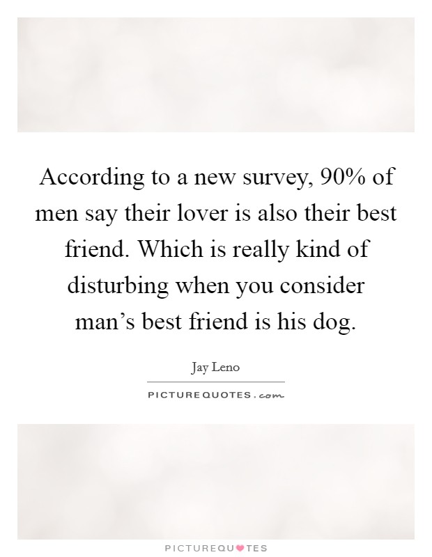 According to a new survey, 90% of men say their lover is also their best friend. Which is really kind of disturbing when you consider man's best friend is his dog Picture Quote #1