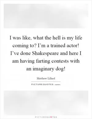 I was like, what the hell is my life coming to? I’m a trained actor! I’ve done Shakespeare and here I am having farting contests with an imaginary dog! Picture Quote #1