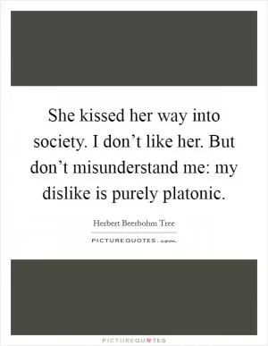 She kissed her way into society. I don’t like her. But don’t misunderstand me: my dislike is purely platonic Picture Quote #1
