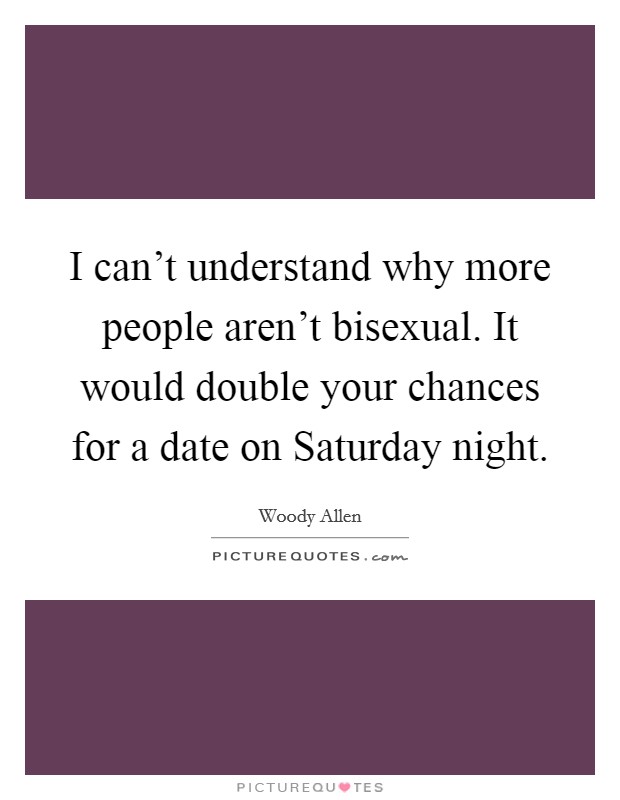 I can't understand why more people aren't bisexual. It would double your chances for a date on Saturday night Picture Quote #1