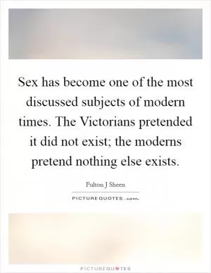 Sex has become one of the most discussed subjects of modern times. The Victorians pretended it did not exist; the moderns pretend nothing else exists Picture Quote #1