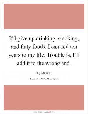 If I give up drinking, smoking, and fatty foods, I can add ten years to my life. Trouble is, I’ll add it to the wrong end Picture Quote #1
