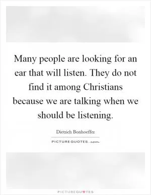 Many people are looking for an ear that will listen. They do not find it among Christians because we are talking when we should be listening Picture Quote #1
