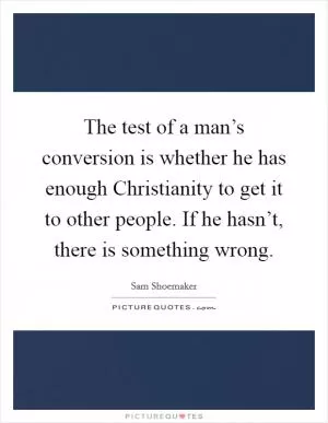 The test of a man’s conversion is whether he has enough Christianity to get it to other people. If he hasn’t, there is something wrong Picture Quote #1